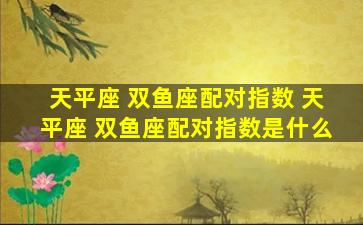 天平座 双鱼座配对指数 天平座 双鱼座配对指数是什么